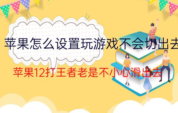 苹果怎么设置玩游戏不会切出去 苹果12打王者老是不小心滑出去？